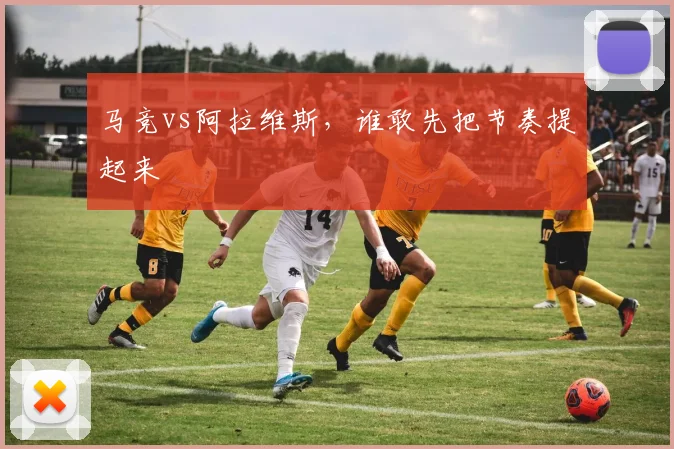 马竞vs阿拉维斯，谁敢先把节奏提起来