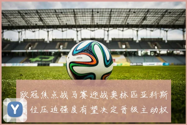 欧冠焦点战马赛迎战奥林匹亚科斯高位压迫强度有望决定晋级主动权