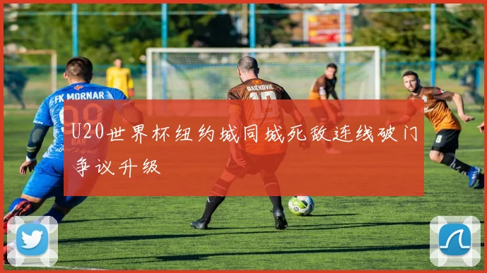 U20世界杯纽约城同城死敌连线破门争议升级