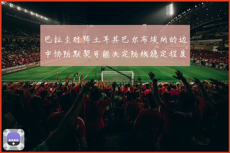 巴拉圭对阵土耳其巴尔布埃纳的边中协防默契可能决定防线稳定程度