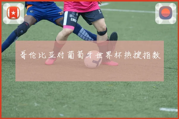 哥伦比亚对葡萄牙世界杯热搜指数