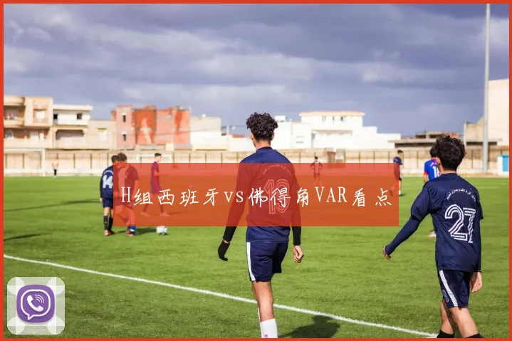 H组西班牙vs佛得角VAR看点