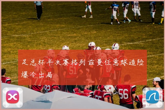 足总杯半决赛格列兹曼任意球造险爆冷出局