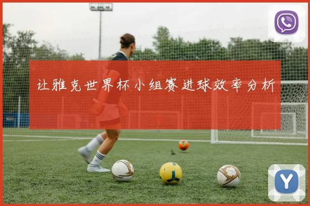 让雅克世界杯小组赛进球效率分析
