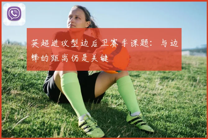 英超进攻型边后卫赛季课题：与边锋的距离仍是关键