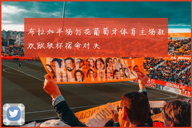 布拉加半场打花葡萄牙体育主场狂欢欧联杯宿命对决