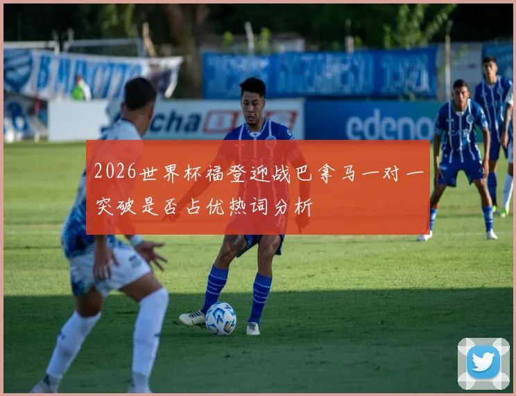 2026世界杯福登迎战巴拿马一对一突破是否占优热词分析