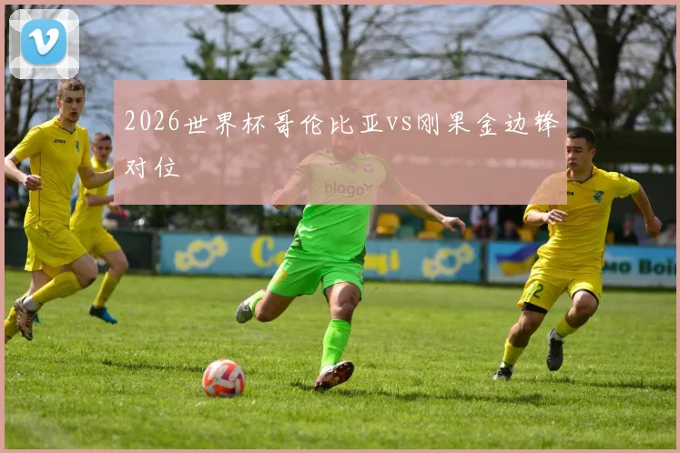 2026世界杯哥伦比亚vs刚果金边锋对位