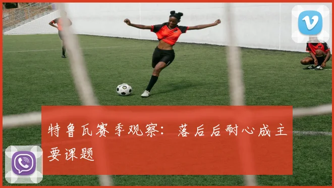 特鲁瓦赛季观察：落后后耐心成主要课题