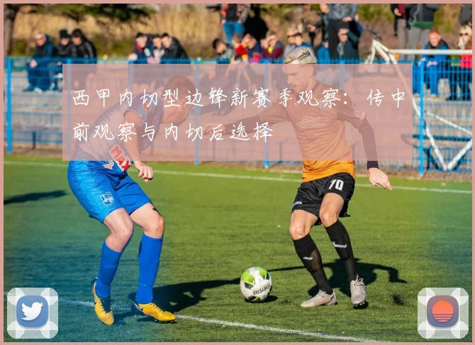 西甲内切型边锋新赛季观察:传中前观察与内切后选择