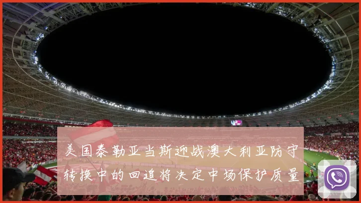 美国泰勒亚当斯迎战澳大利亚防守转换中的回追将决定中场保护质量