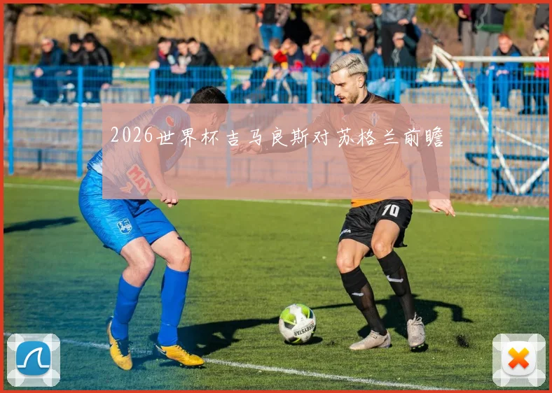 2026世界杯吉马良斯对苏格兰前瞻