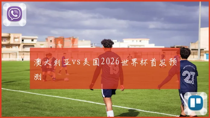 澳大利亚vs美国2026世界杯首发预测
