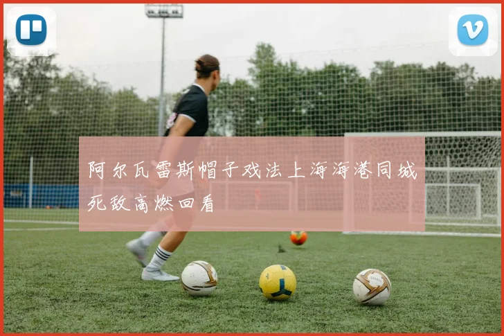 阿尔瓦雷斯帽子戏法上海海港同城死敌高燃回看