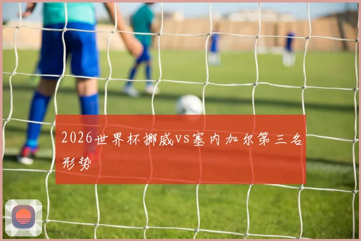 2026世界杯挪威vs塞内加尔第三名形势