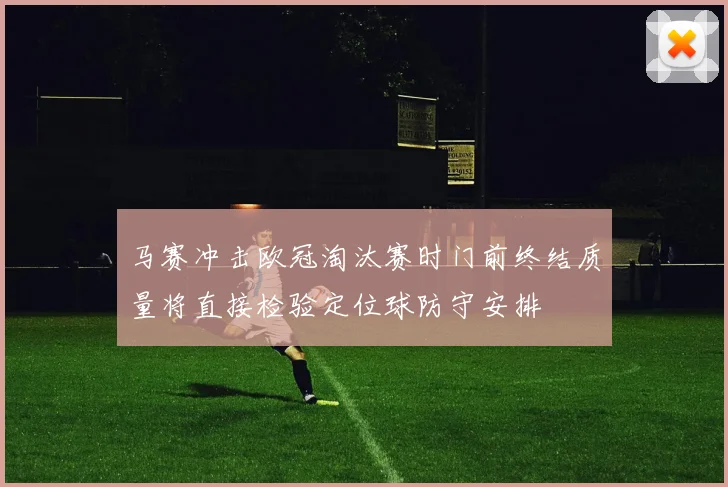 马赛冲击欧冠淘汰赛时门前终结质量将直接检验定位球防守安排