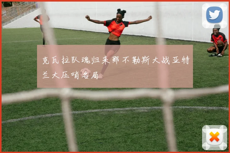 克瓦拉队魂归来那不勒斯大战亚特兰大压哨名局