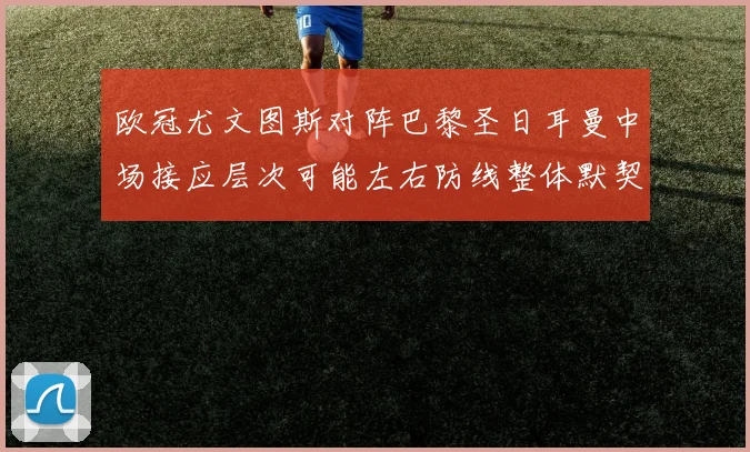 欧冠尤文图斯对阵巴黎圣日耳曼中场接应层次可能左右防线整体默契