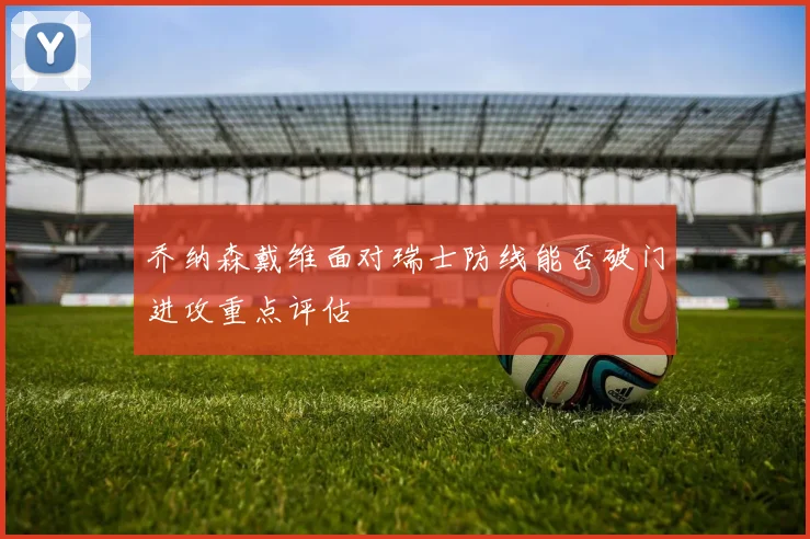 乔纳森戴维面对瑞士防线能否破门进攻重点评估