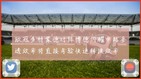 欧冠多特蒙德对阵博德闪耀中路渗透效率将直接考验快速转换效率