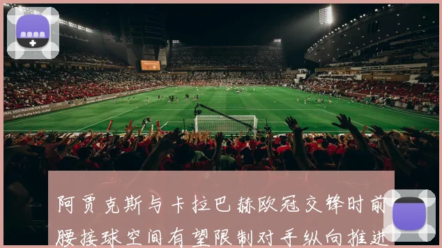 阿贾克斯与卡拉巴赫欧冠交锋时前腰接球空间有望限制对手纵向推进