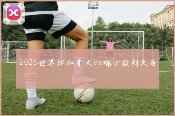 2026世界杯加拿大vs瑞士裁判尺度