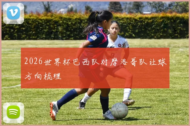 2026世界杯巴西队对摩洛哥队让球方向梳理