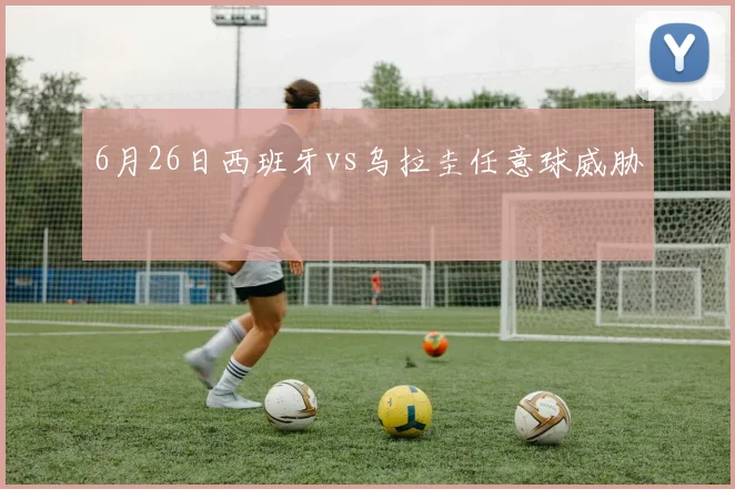 6月26日西班牙vs乌拉圭任意球威胁
