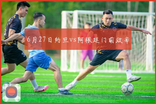 6月27日约旦vs阿根廷门前效率