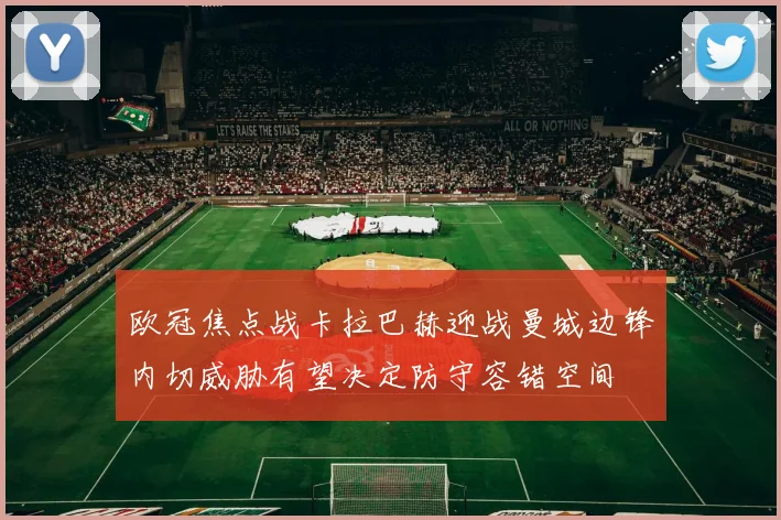 欧冠焦点战卡拉巴赫迎战曼城边锋内切威胁有望决定防守容错空间