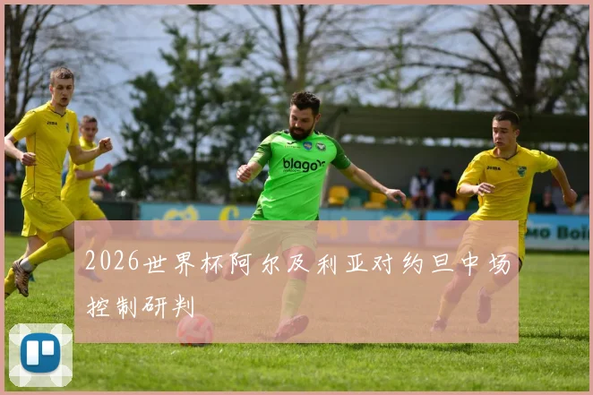 2026世界杯阿尔及利亚对约旦中场控制研判