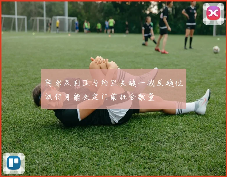 阿尔及利亚与约旦关键一战反越位执行可能决定门前机会数量