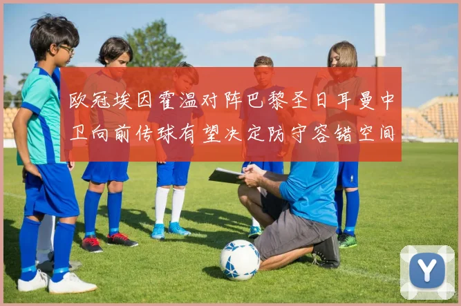 欧冠埃因霍温对阵巴黎圣日耳曼中卫向前传球有望决定防守容错空间