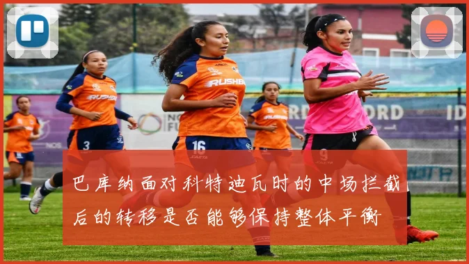 巴库纳面对科特迪瓦时的中场拦截后的转移是否能够保持整体平衡