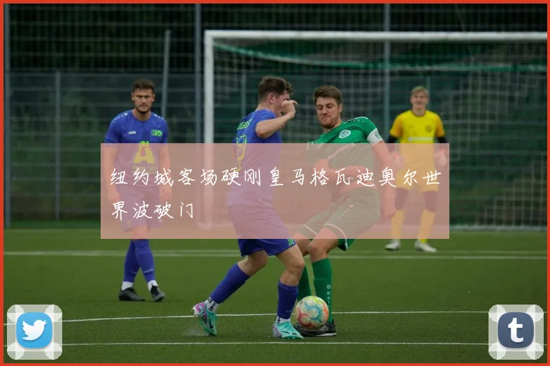 纽约城客场硬刚皇马格瓦迪奥尔世界波破门
