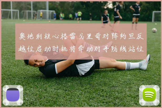 奥地利核心格雷戈里奇对阵约旦反越位启动时机将牵动对手防线站位