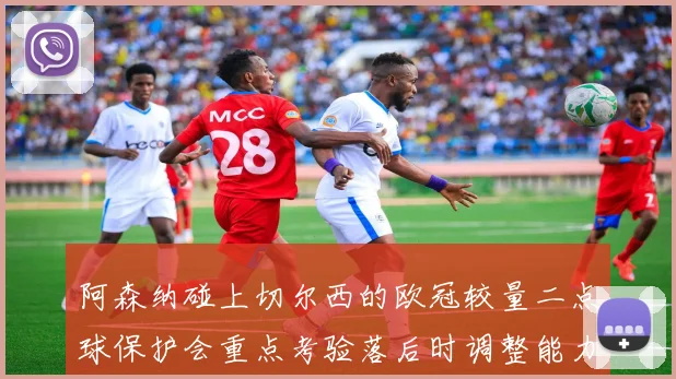 阿森纳碰上切尔西的欧冠较量二点球保护会重点考验落后时调整能力