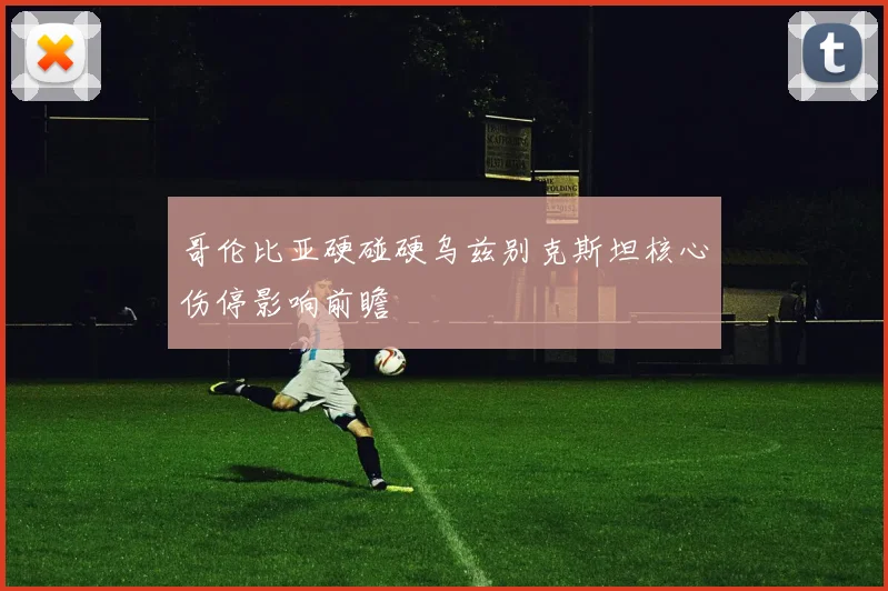 哥伦比亚硬碰硬乌兹别克斯坦核心伤停影响前瞻