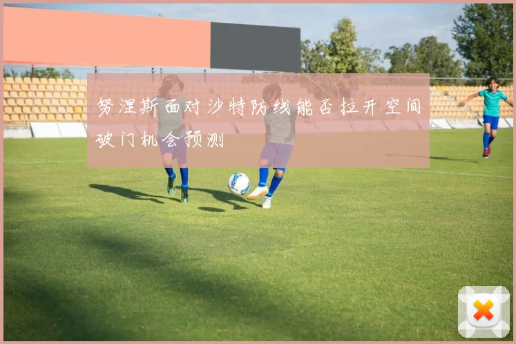 努涅斯面对沙特防线能否拉开空间破门机会预测