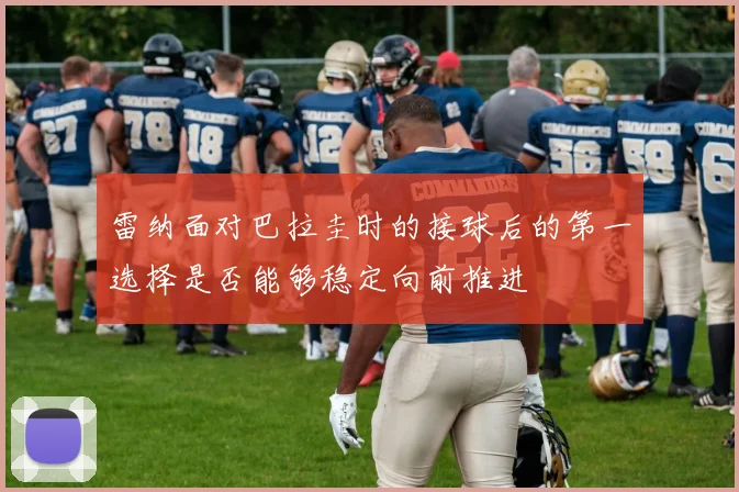 雷纳面对巴拉圭时的接球后的第一选择是否能够稳定向前推进