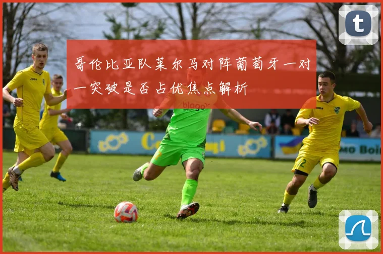 哥伦比亚队莱尔马对阵葡萄牙一对一突破是否占优焦点解析