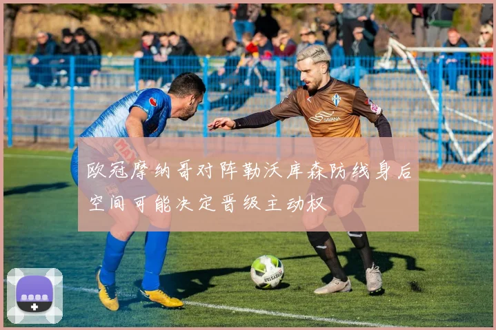 欧冠摩纳哥对阵勒沃库森防线身后空间可能决定晋级主动权