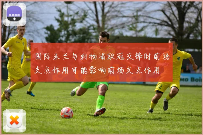 国际米兰与利物浦欧冠交锋时前场支点作用可能影响前场支点作用