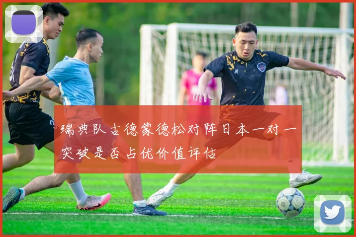 瑞典队古德蒙德松对阵日本一对一突破是否占优价值评估