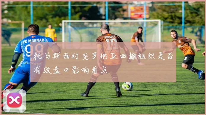 托马斯面对克罗地亚回撤组织是否有效盘口影响看点