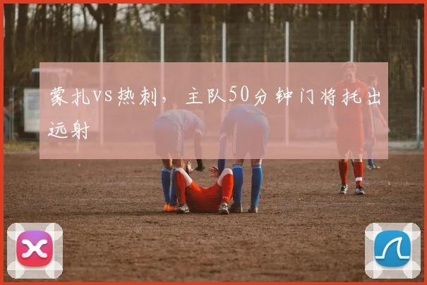 蒙扎vs热刺，主队50分钟门将托出远射
