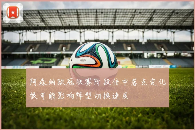 阿森纳欧冠联赛阶段传中落点变化很可能影响阵型切换速度