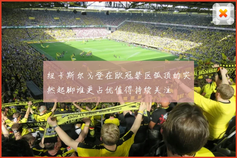 纽卡斯尔戈登在欧冠禁区弧顶的突然起脚谁更占优值得持续关注