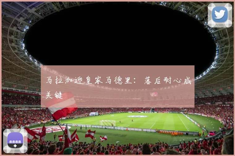 马拉加迎皇家马德里:落后耐心成关键