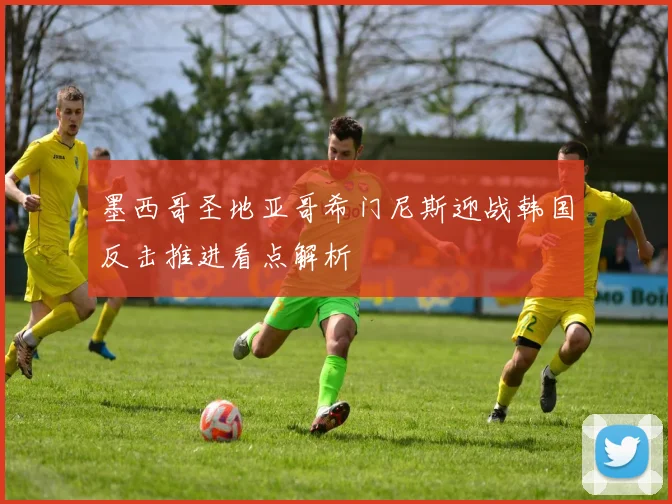墨西哥圣地亚哥希门尼斯迎战韩国反击推进看点解析